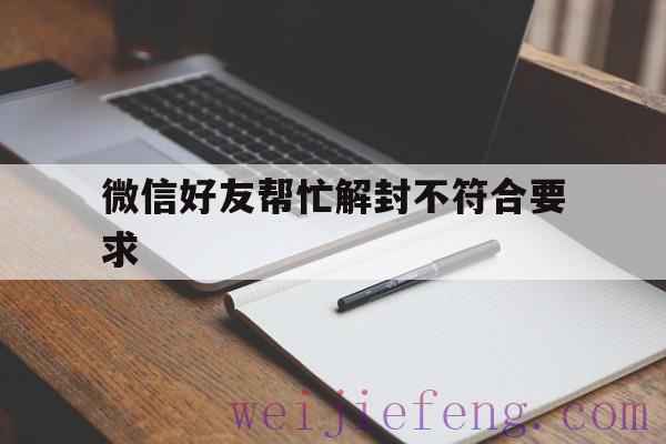 微信好友帮忙解封不符合要求（协助好友微信解封不符合条件）