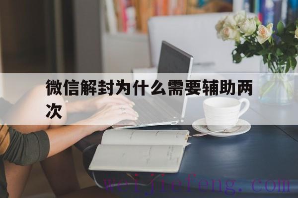 微信解封为什么需要辅助两次（微信辅助能解封几次）