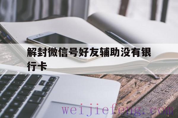 解封微信号好友辅助没有银行卡（微信帮卡了,银行里没留电话号吗,可以帮助好友解封吗）