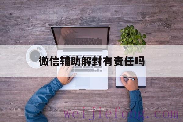 微信辅助解封有责任吗（微信辅助解封有风险么）