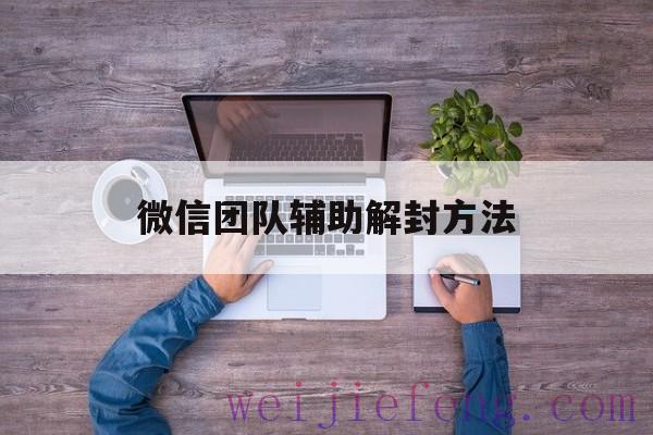 微信团队辅助解封方法（微信辅助解封操作）