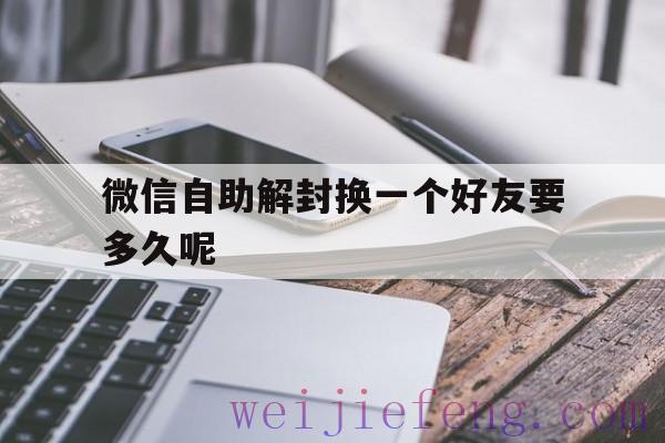 微信自助解封换一个好友要多久呢（微信号解封换一个好友）