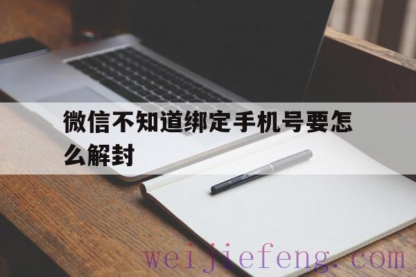 微信不知道绑定手机号要怎么解封（怎样解封微信绑定手机号）