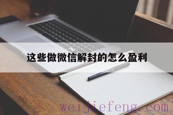 这些做微信解封的怎么盈利（什么叫微信解封怎么赚钱）