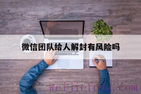 微信团队给人解封有风险吗（帮人解封微信会有风险吗）