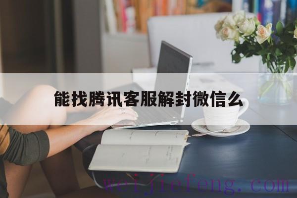 能找腾讯客服解封微信么（微信可以找客服解封吗）