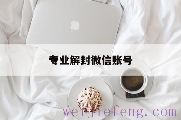 专业解封微信账号（微信官方解封账号）