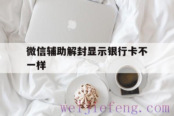 微信辅助解封显示银行卡不一样（微信辅助解封要银行卡吗）