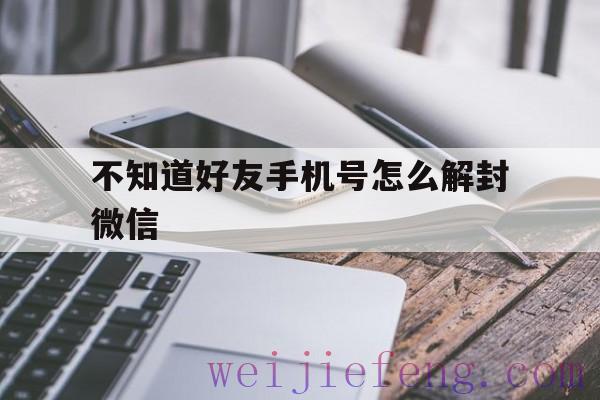 不知道好友手机号怎么解封微信（微信解封要好友手机号）