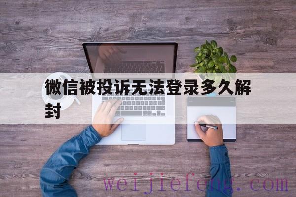 微信被投诉无法登录多久解封（微信被投诉限制登录怎么办几天能解封）