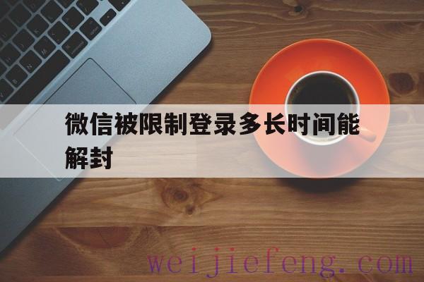 微信被限制登录多长时间能解封（微信限制登录多久可以解封）