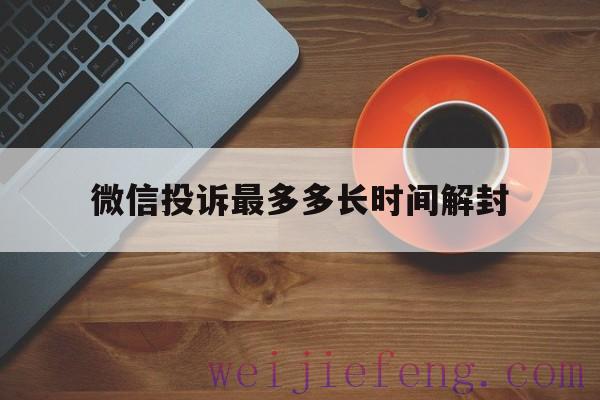 微信投诉最多多长时间解封（微信投诉成功一般会封多长时间）