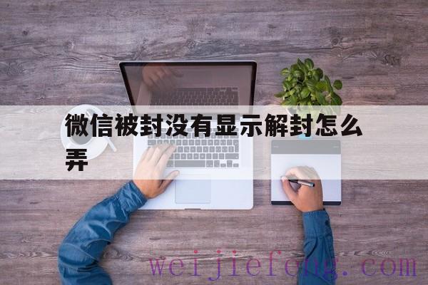 微信被封没有显示解封怎么弄（微信显示无法解封怎么办）