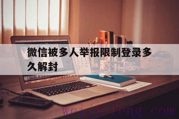 微信被多人举报限制登录多久解封（微信被多人举报什么时候解除）