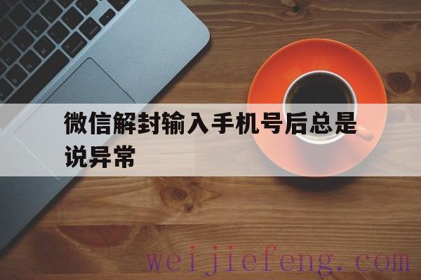 微信解封输入手机号后总是说异常（微信解封手机号异常是什么原因）