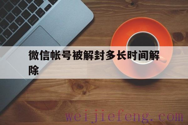 微信帐号被解封多长时间解除（微信账号封多久能解封）