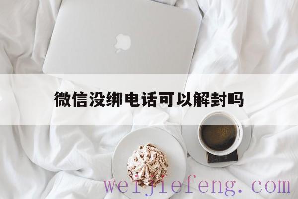 微信没绑电话可以解封吗（微信能不能解绑电话）