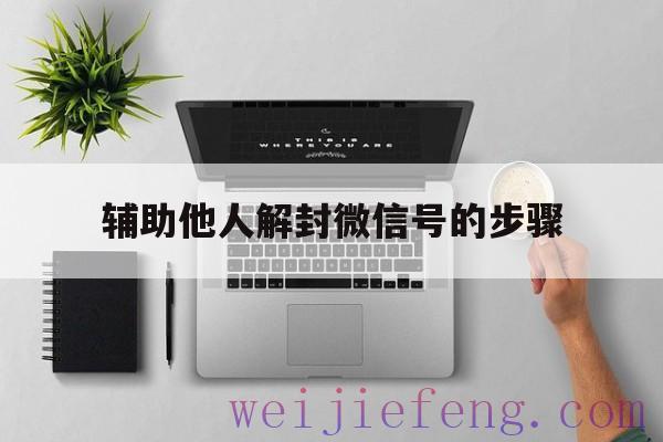 辅助他人解封微信号的步骤（微信辅助他人解封封号怎么办）