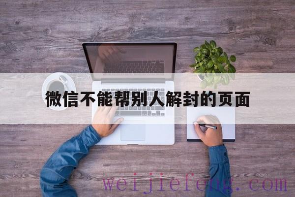 微信不能帮别人解封的页面（微信帮别人解封不了怎么回事）