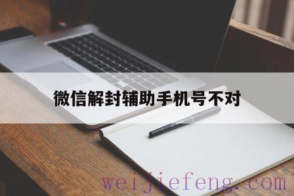 微信解封辅助手机号不对（微信辅助解封对号有没有影响）