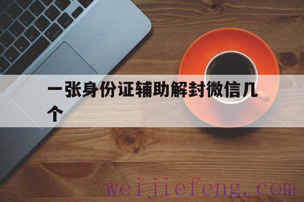 一张身份证辅助解封微信几个（一个身份证可以解封几个微信号）