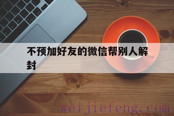 不预加好友的微信帮别人解封（才加的好友可以微信帮忙解封吗）