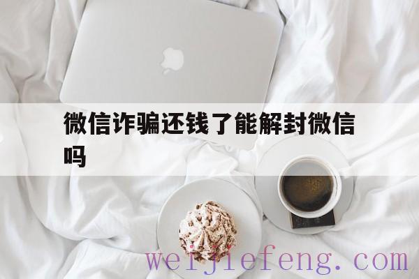 微信诈骗还钱了能解封微信吗（如果被微信诈骗了,钱还能追回吗?）