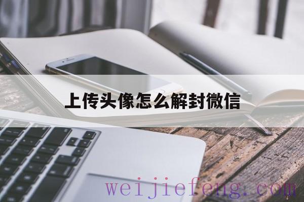 上传头像怎么解封微信（微信头像解压头像）