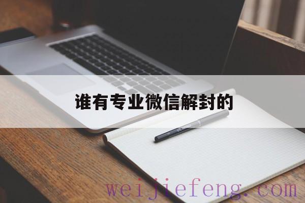 谁有专业微信解封的（有专业解封微信的吗）