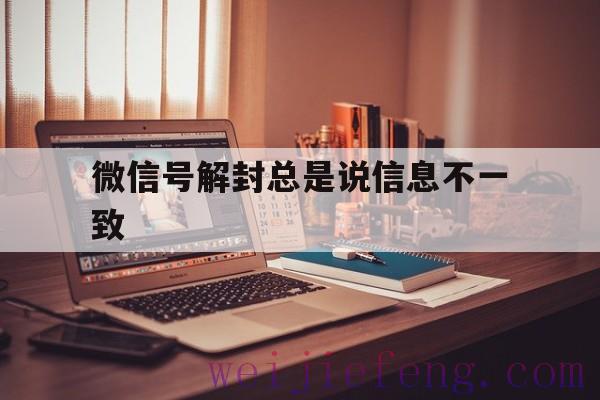 微信号解封总是说信息不一致（为什么微信解封老是信息不一致）