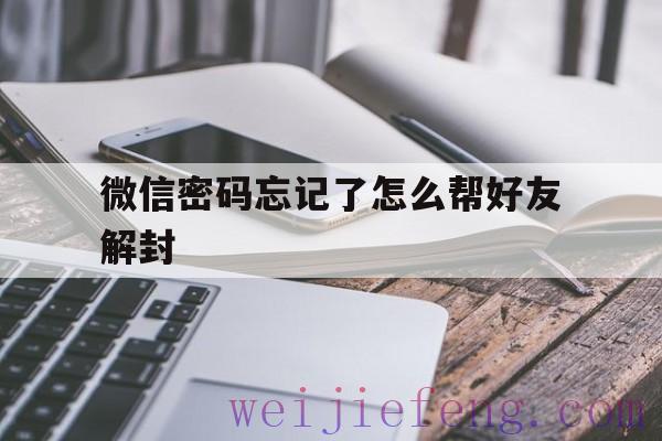 微信密码忘记了怎么帮好友解封（微信号忘了密码怎么解封）