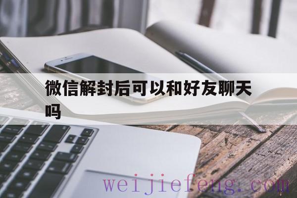 微信解封后可以和好友聊天吗（微信解封能不能不是好友呀）