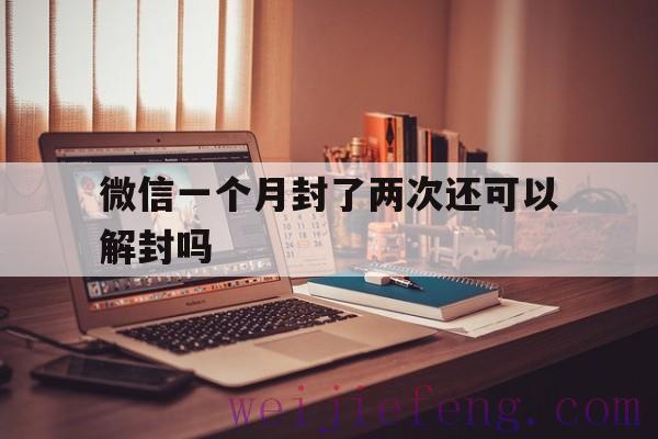 微信一个月封了两次还可以解封吗（微信一个月能帮解封几次）