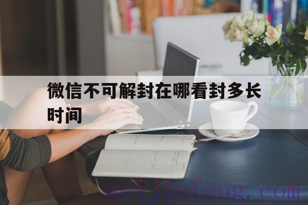 微信不可解封在哪看封多长时间，微信封号显示可解封需要多久