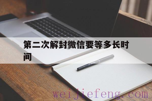 第二次解封微信要等多长时间，微信第二次解封需要多长时间