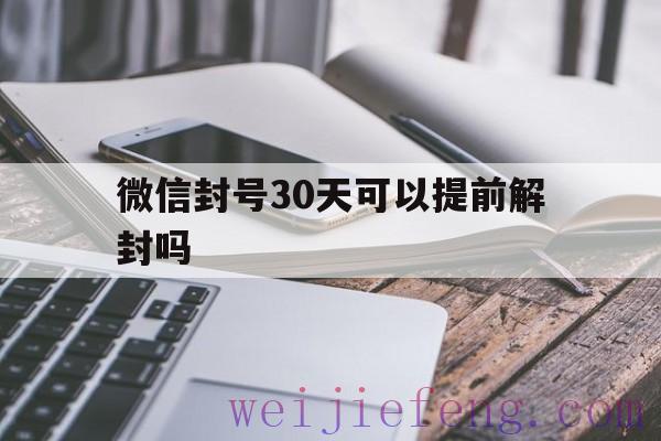 微信封号30天可以提前解封吗，微信封号3天能不能提前解封