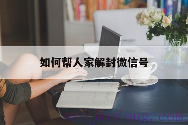 如何帮人家解封微信号，怎么给别人解封微信号