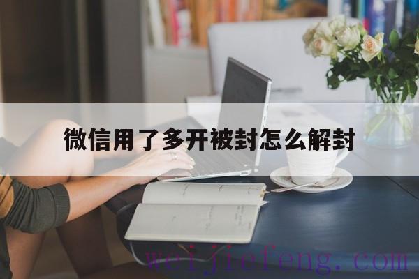 微信用了多开被封怎么解封，微信解封多次会怎么样