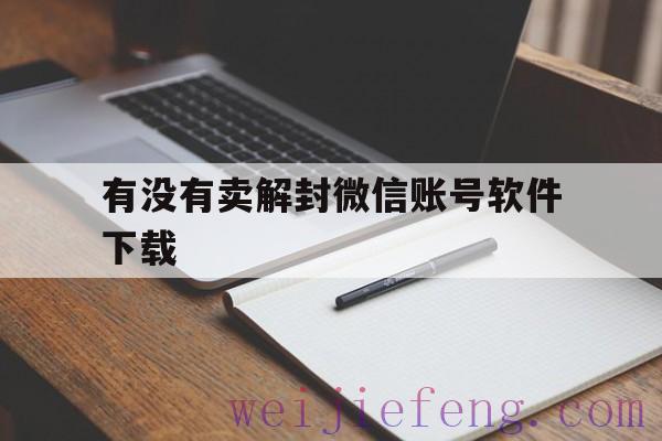 有没有卖解封微信账号软件下载，免费解封微信账号软件