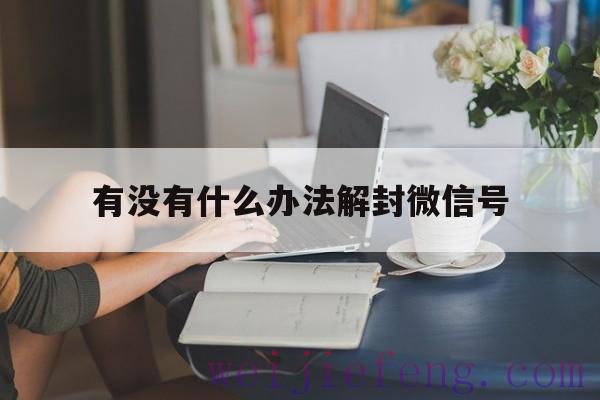 有没有什么办法解封微信号，微信号需要解封怎么回事