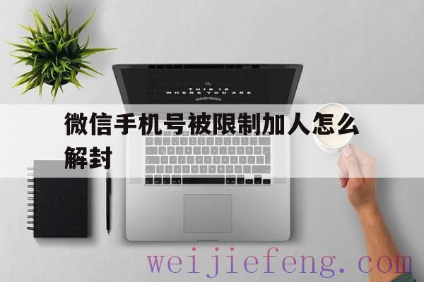 微信手机号被限制加人怎么解封，微信用手机号加人会封吗