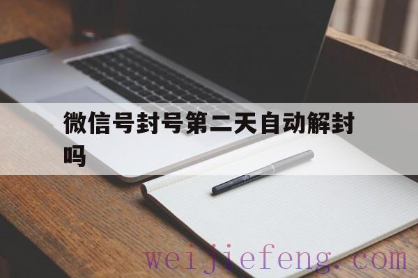 微信号封号第二天自动解封吗，微信号封了几天可以自动解封