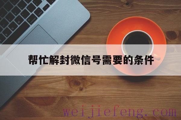 帮忙解封微信号需要的条件，解封微信号有啥要求