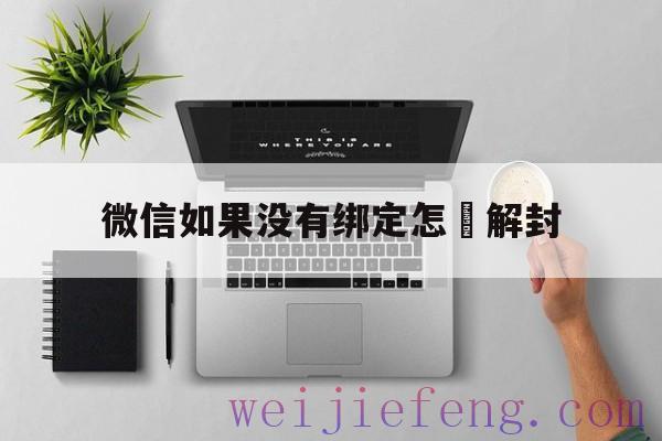 微信如果没有绑定怎麼解封，微信没有绑定手机号怎么解封微信