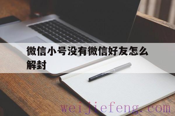 微信小号没有微信好友怎么解封，微信上没有好友怎么解封账号