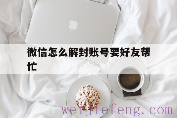 微信怎么解封账号要好友帮忙，怎么协助好友解封微信账号