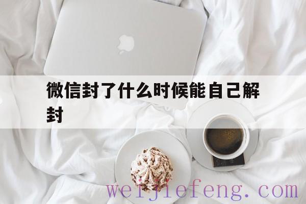 微信封了什么时候能自己解封，微信封号什么时候可以解封