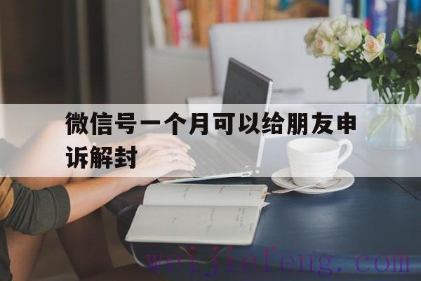 微信号一个月可以给朋友申诉解封，微信申请多久可以帮别人解封