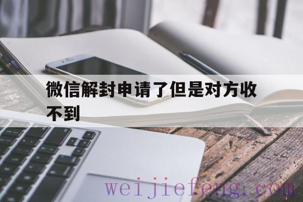 微信解封申请了但是对方收不到，微信解封后没反应