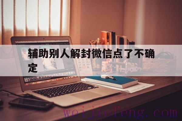 辅助别人解封微信点了不确定，微信辅助解封